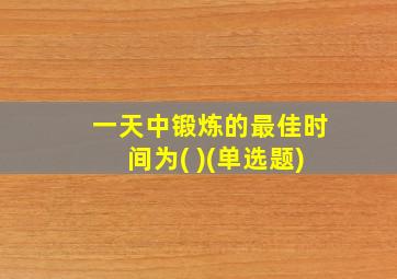 一天中锻炼的最佳时间为( )(单选题)